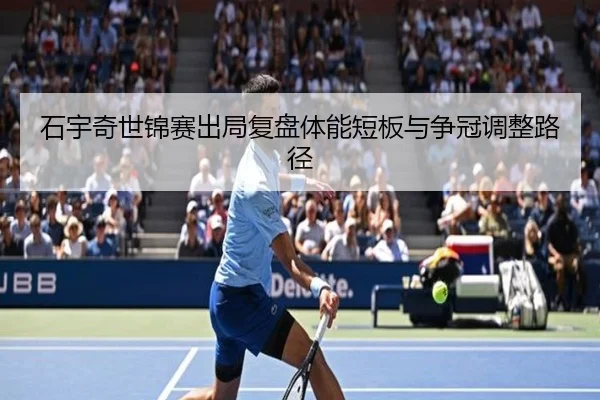 石宇奇世锦赛出局复盘体能短板与争冠调整路径